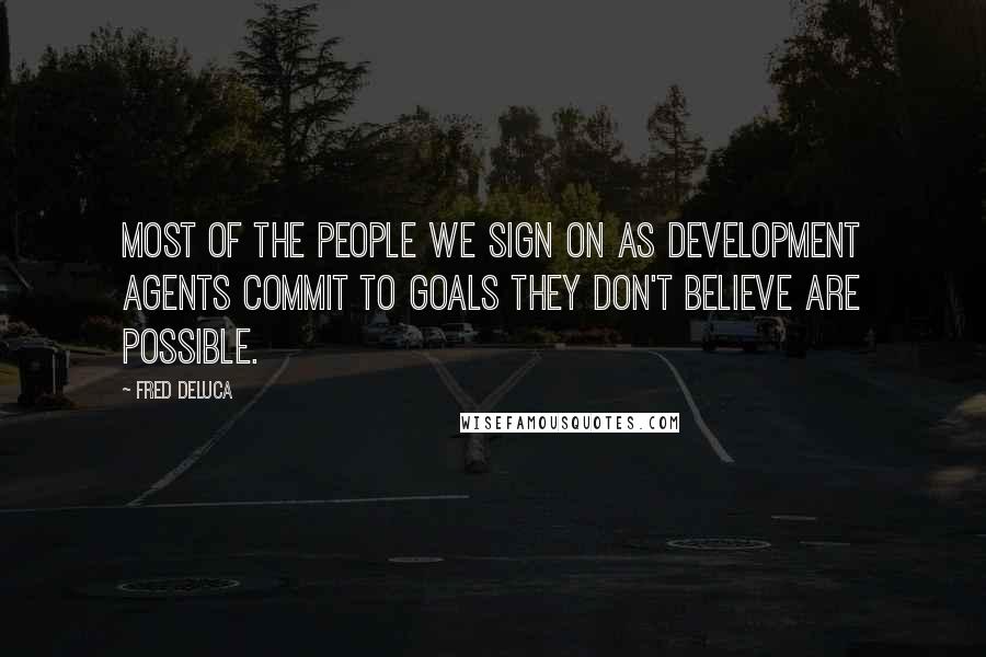 Fred DeLuca Quotes: Most of the people we sign on as development agents commit to goals they don't believe are possible.