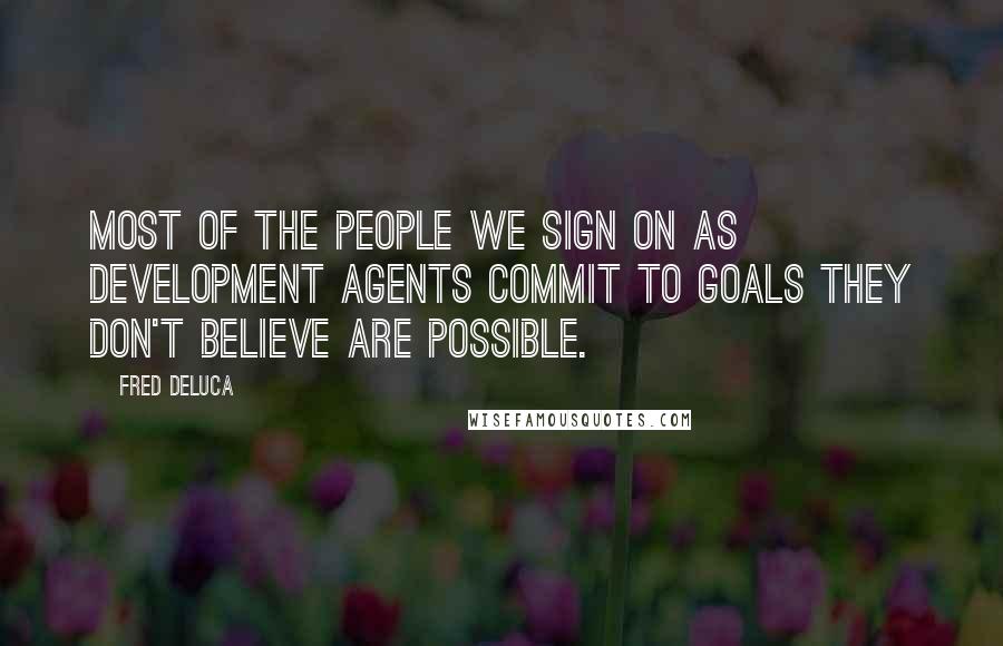 Fred DeLuca Quotes: Most of the people we sign on as development agents commit to goals they don't believe are possible.