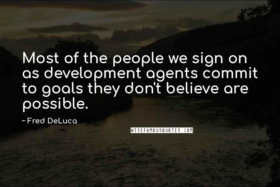 Fred DeLuca Quotes: Most of the people we sign on as development agents commit to goals they don't believe are possible.