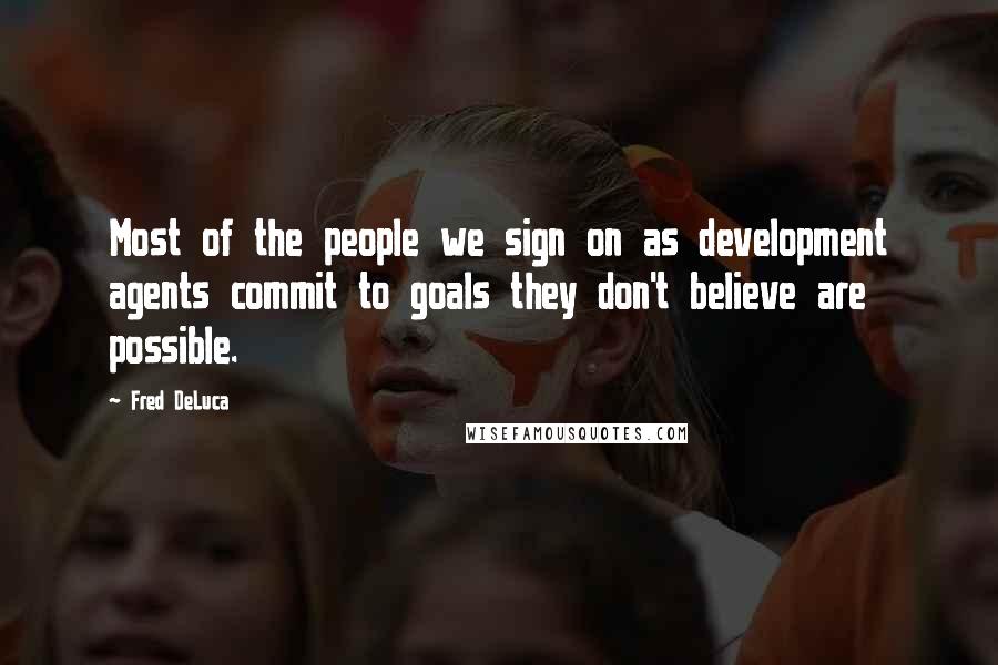 Fred DeLuca Quotes: Most of the people we sign on as development agents commit to goals they don't believe are possible.