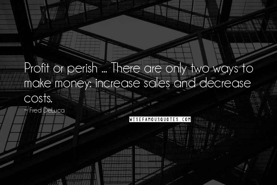 Fred DeLuca Quotes: Profit or perish ... There are only two ways to make money: increase sales and decrease costs.