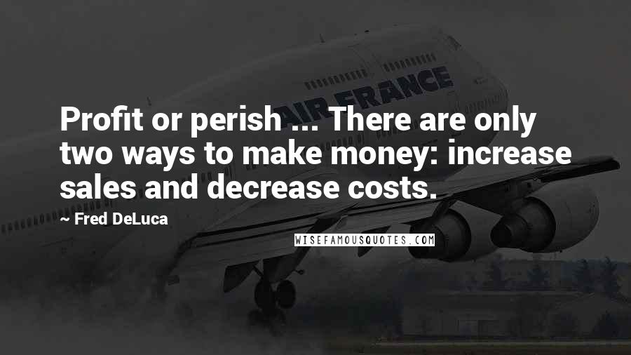 Fred DeLuca Quotes: Profit or perish ... There are only two ways to make money: increase sales and decrease costs.