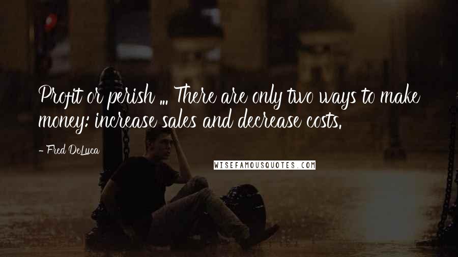 Fred DeLuca Quotes: Profit or perish ... There are only two ways to make money: increase sales and decrease costs.