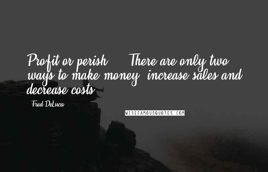 Fred DeLuca Quotes: Profit or perish ... There are only two ways to make money: increase sales and decrease costs.