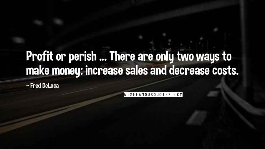 Fred DeLuca Quotes: Profit or perish ... There are only two ways to make money: increase sales and decrease costs.