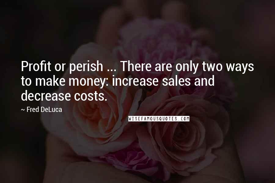 Fred DeLuca Quotes: Profit or perish ... There are only two ways to make money: increase sales and decrease costs.