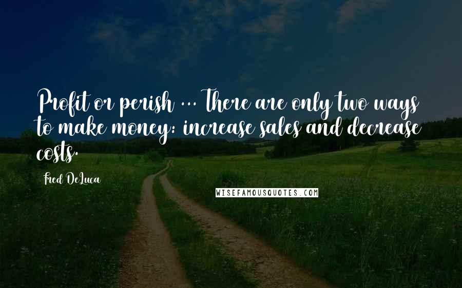 Fred DeLuca Quotes: Profit or perish ... There are only two ways to make money: increase sales and decrease costs.