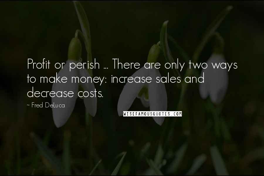 Fred DeLuca Quotes: Profit or perish ... There are only two ways to make money: increase sales and decrease costs.