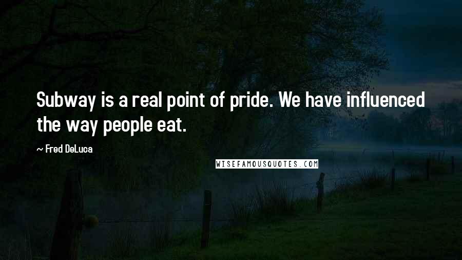 Fred DeLuca Quotes: Subway is a real point of pride. We have influenced the way people eat.