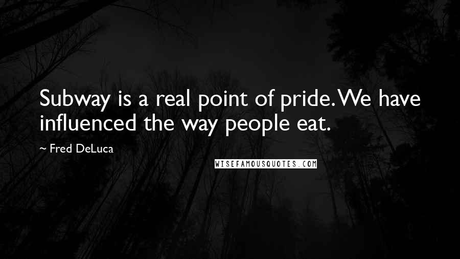 Fred DeLuca Quotes: Subway is a real point of pride. We have influenced the way people eat.