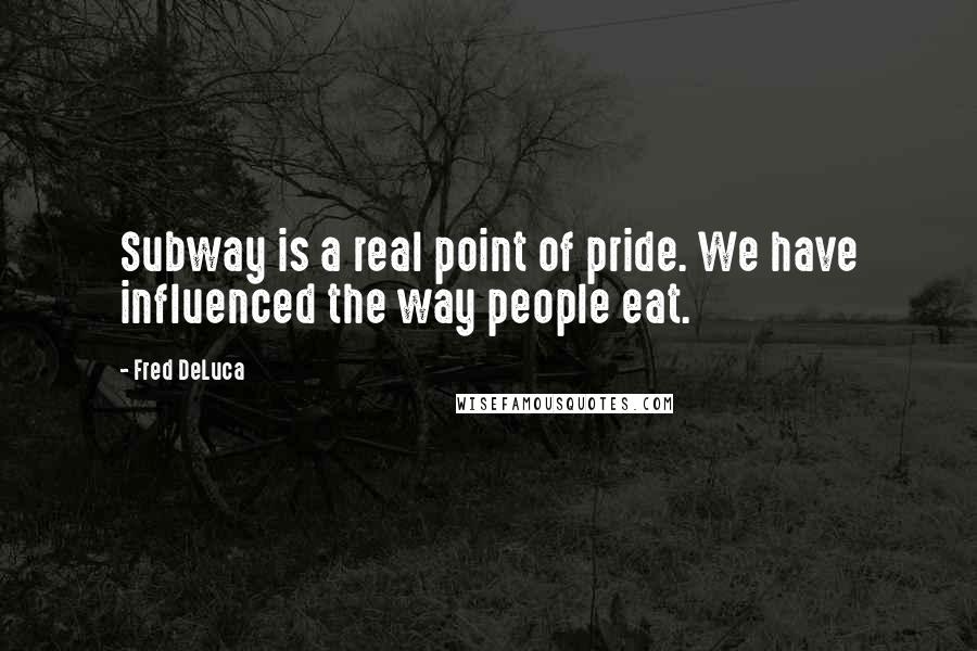 Fred DeLuca Quotes: Subway is a real point of pride. We have influenced the way people eat.