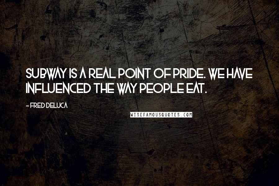 Fred DeLuca Quotes: Subway is a real point of pride. We have influenced the way people eat.