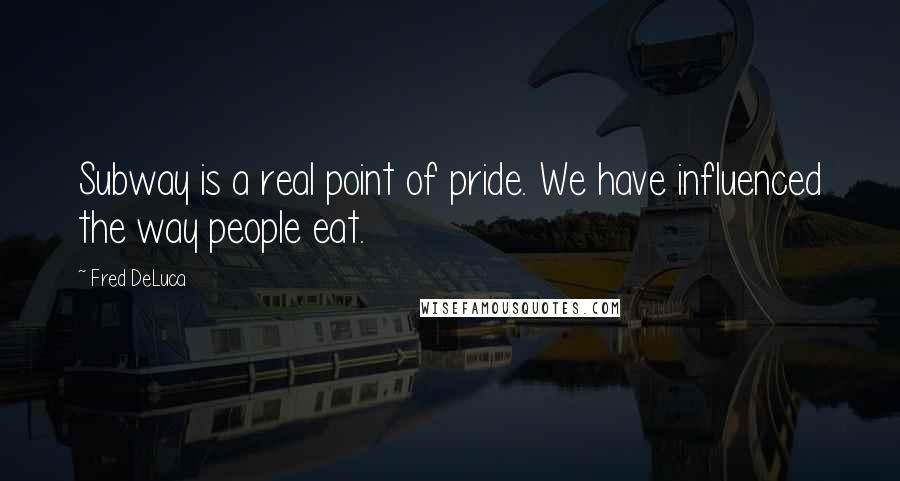 Fred DeLuca Quotes: Subway is a real point of pride. We have influenced the way people eat.