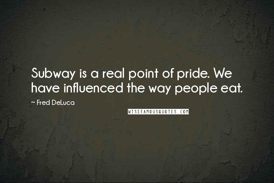 Fred DeLuca Quotes: Subway is a real point of pride. We have influenced the way people eat.