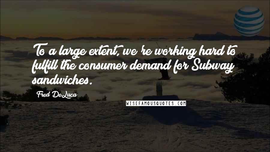 Fred DeLuca Quotes: To a large extent, we're working hard to fulfill the consumer demand for Subway sandwiches.