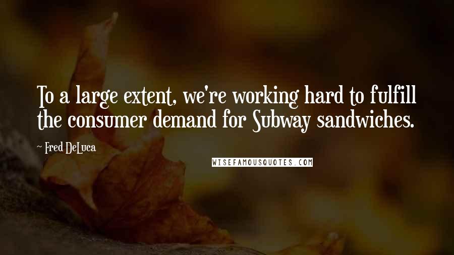 Fred DeLuca Quotes: To a large extent, we're working hard to fulfill the consumer demand for Subway sandwiches.