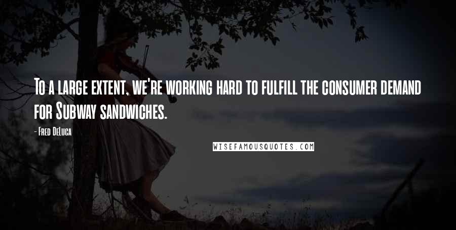 Fred DeLuca Quotes: To a large extent, we're working hard to fulfill the consumer demand for Subway sandwiches.