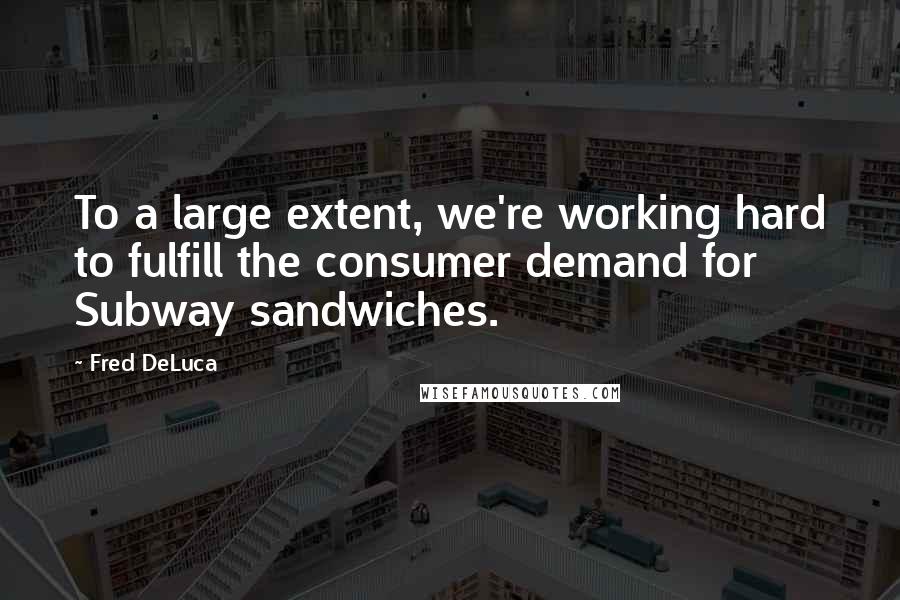 Fred DeLuca Quotes: To a large extent, we're working hard to fulfill the consumer demand for Subway sandwiches.