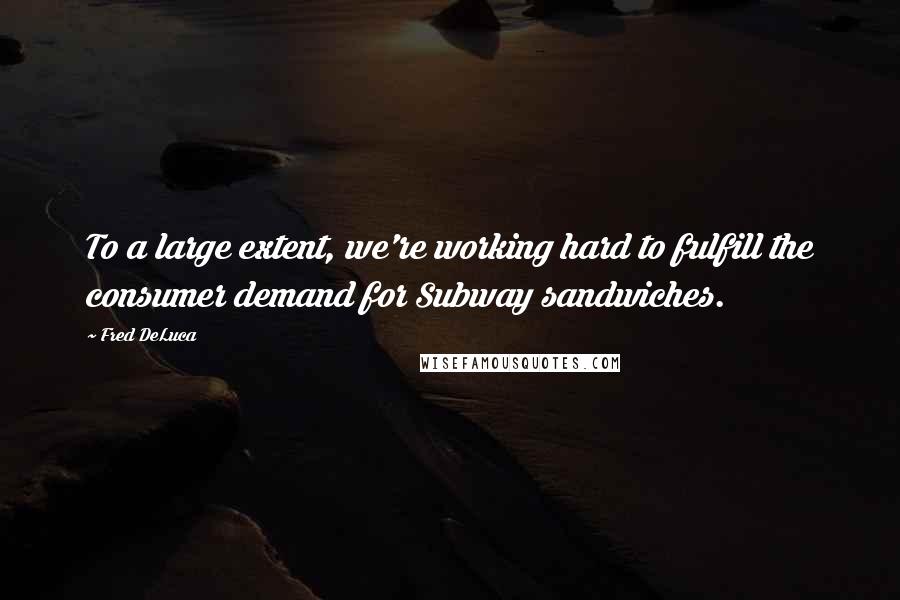 Fred DeLuca Quotes: To a large extent, we're working hard to fulfill the consumer demand for Subway sandwiches.