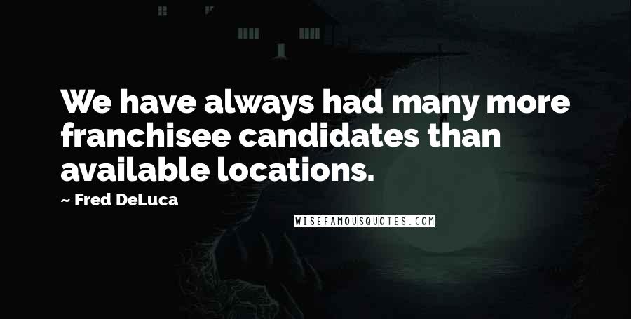 Fred DeLuca Quotes: We have always had many more franchisee candidates than available locations.