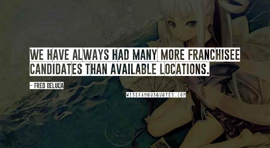 Fred DeLuca Quotes: We have always had many more franchisee candidates than available locations.