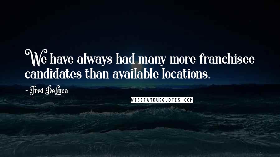 Fred DeLuca Quotes: We have always had many more franchisee candidates than available locations.