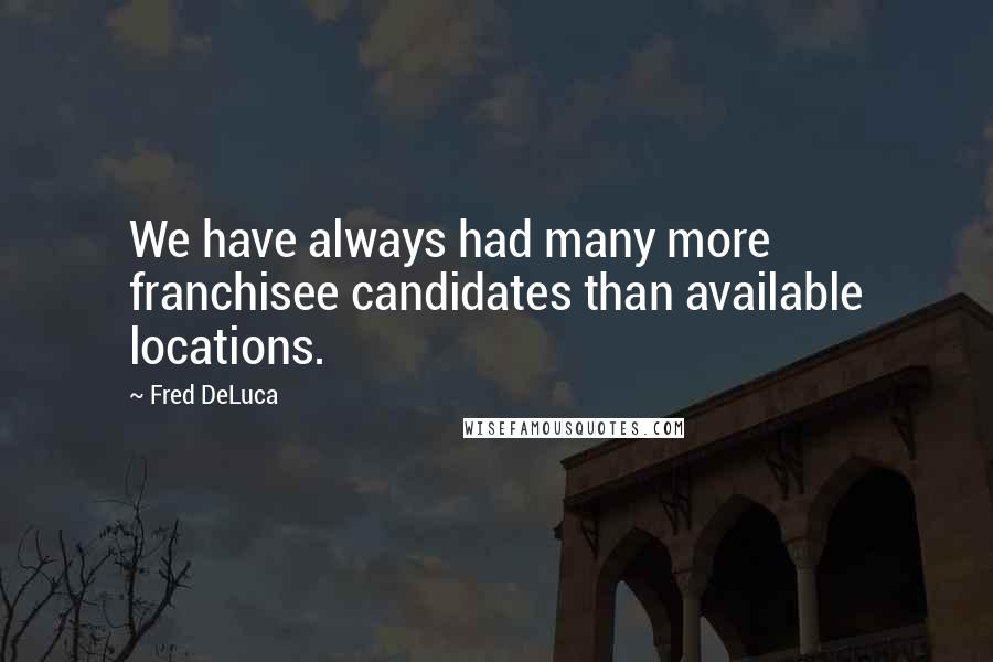 Fred DeLuca Quotes: We have always had many more franchisee candidates than available locations.