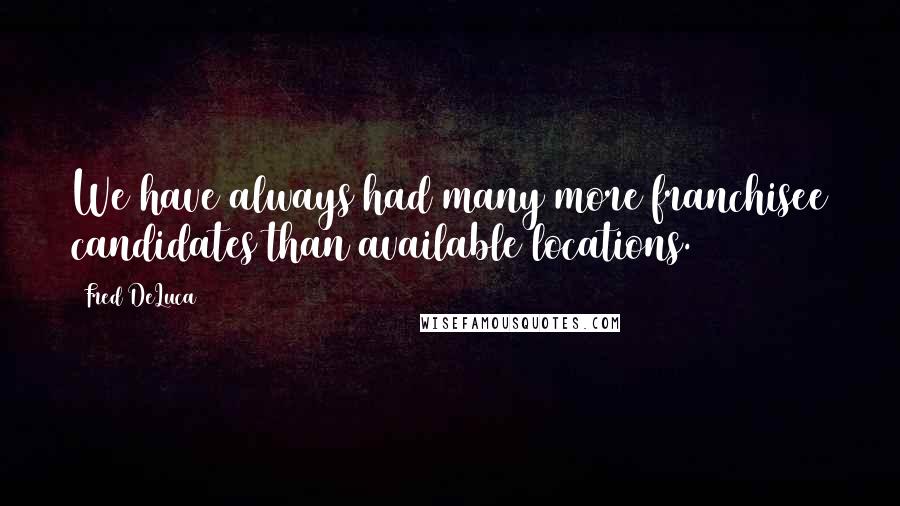 Fred DeLuca Quotes: We have always had many more franchisee candidates than available locations.