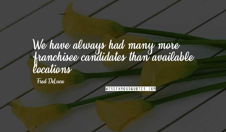 Fred DeLuca Quotes: We have always had many more franchisee candidates than available locations.