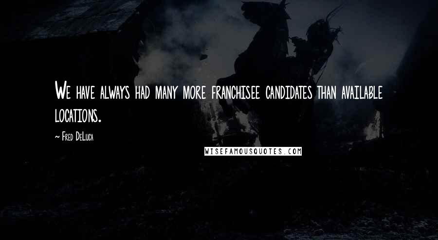 Fred DeLuca Quotes: We have always had many more franchisee candidates than available locations.