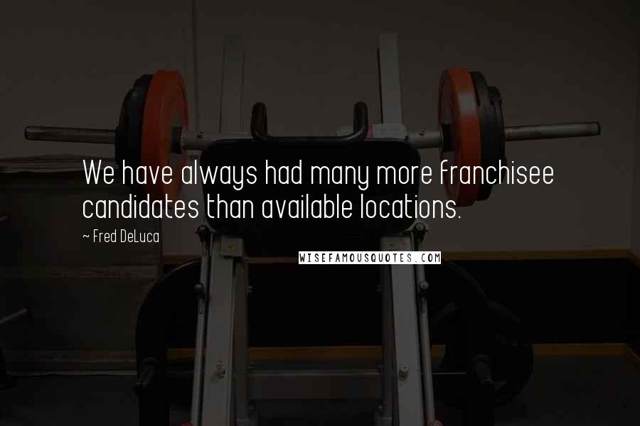 Fred DeLuca Quotes: We have always had many more franchisee candidates than available locations.