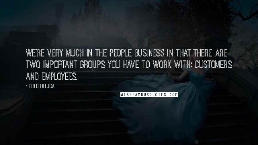 Fred DeLuca Quotes: We're very much in the people business in that there are two important groups you have to work with: customers and employees.