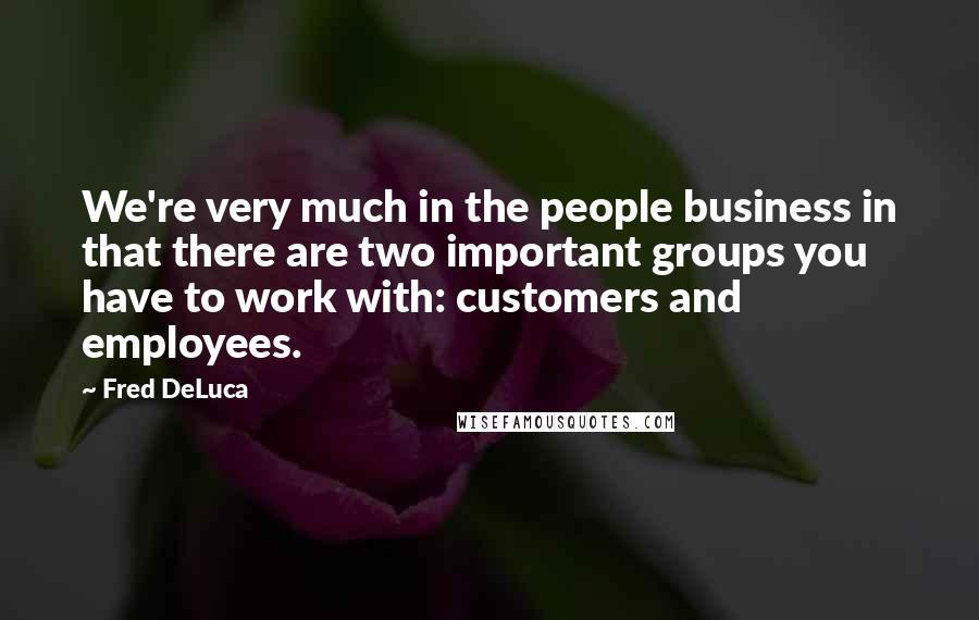 Fred DeLuca Quotes: We're very much in the people business in that there are two important groups you have to work with: customers and employees.