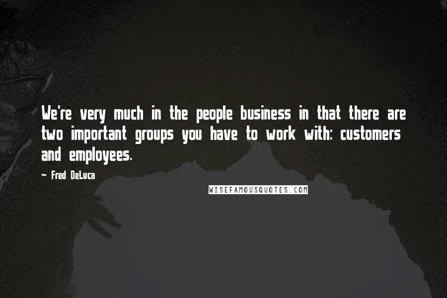 Fred DeLuca Quotes: We're very much in the people business in that there are two important groups you have to work with: customers and employees.