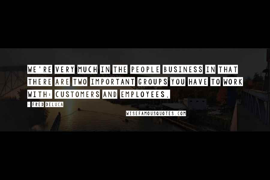 Fred DeLuca Quotes: We're very much in the people business in that there are two important groups you have to work with: customers and employees.