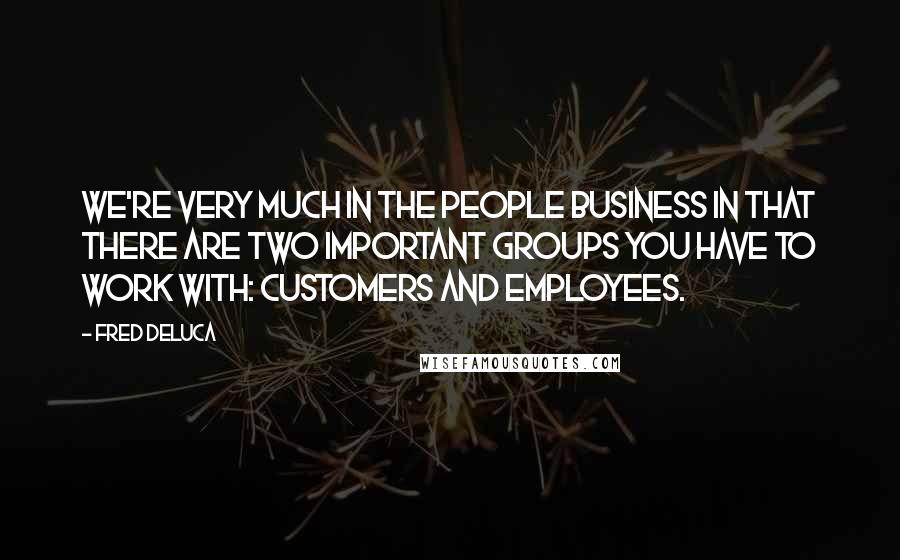 Fred DeLuca Quotes: We're very much in the people business in that there are two important groups you have to work with: customers and employees.