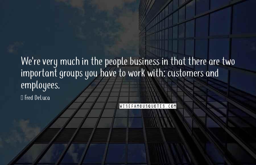 Fred DeLuca Quotes: We're very much in the people business in that there are two important groups you have to work with: customers and employees.