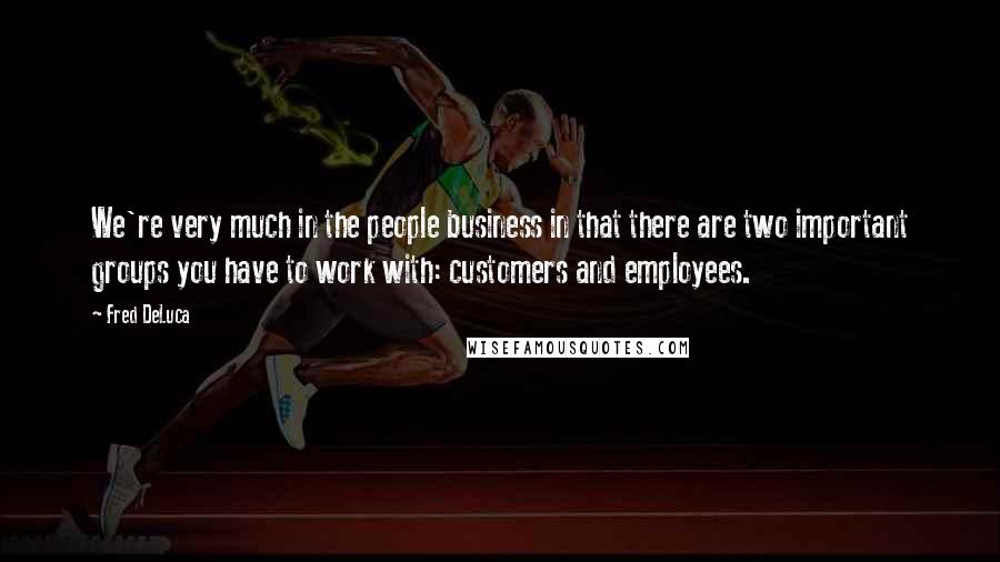 Fred DeLuca Quotes: We're very much in the people business in that there are two important groups you have to work with: customers and employees.