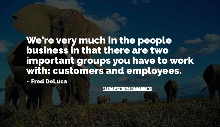 Fred DeLuca Quotes: We're very much in the people business in that there are two important groups you have to work with: customers and employees.