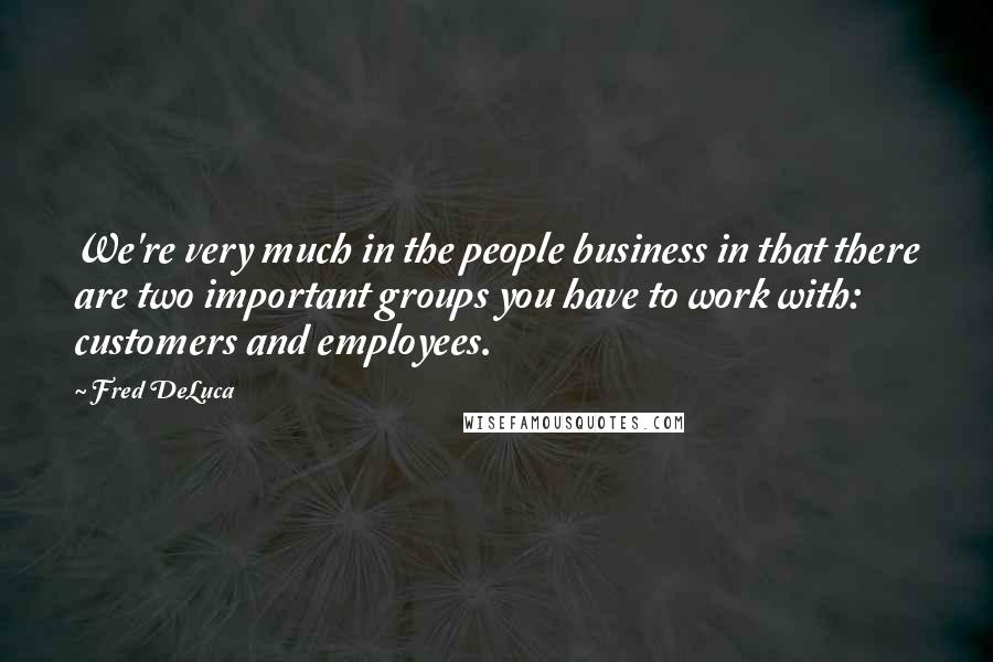 Fred DeLuca Quotes: We're very much in the people business in that there are two important groups you have to work with: customers and employees.