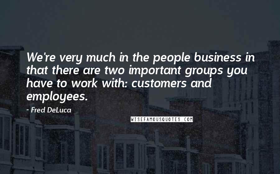 Fred DeLuca Quotes: We're very much in the people business in that there are two important groups you have to work with: customers and employees.