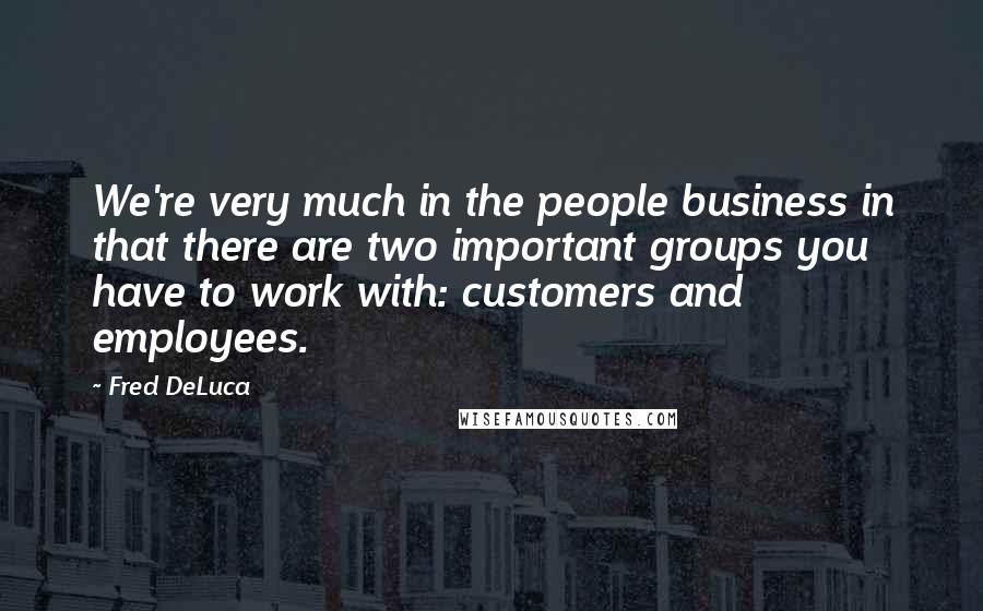 Fred DeLuca Quotes: We're very much in the people business in that there are two important groups you have to work with: customers and employees.