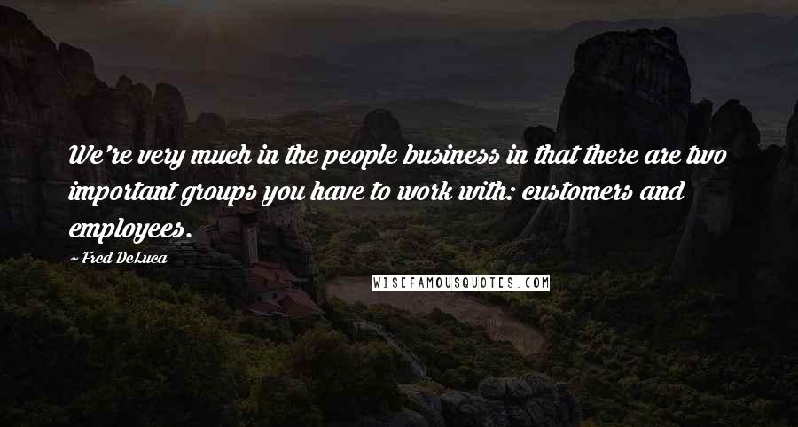 Fred DeLuca Quotes: We're very much in the people business in that there are two important groups you have to work with: customers and employees.