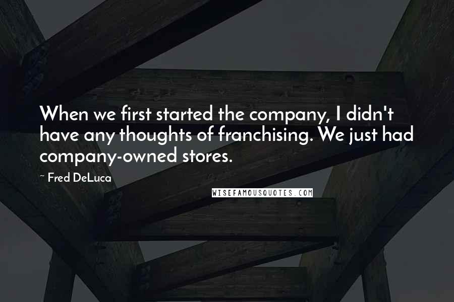 Fred DeLuca Quotes: When we first started the company, I didn't have any thoughts of franchising. We just had company-owned stores.