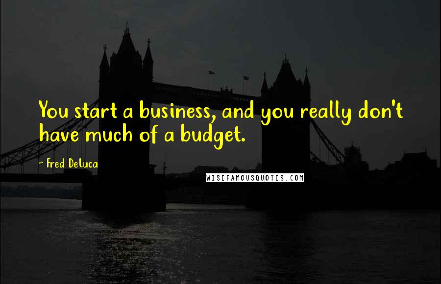 Fred DeLuca Quotes: You start a business, and you really don't have much of a budget.