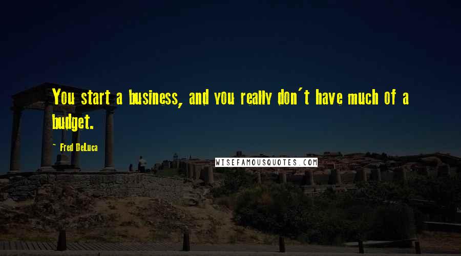 Fred DeLuca Quotes: You start a business, and you really don't have much of a budget.