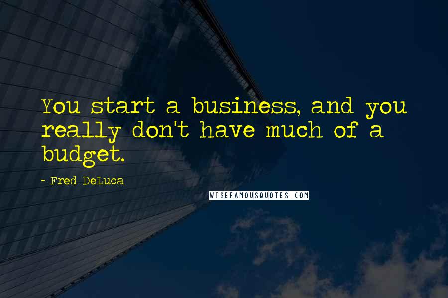 Fred DeLuca Quotes: You start a business, and you really don't have much of a budget.