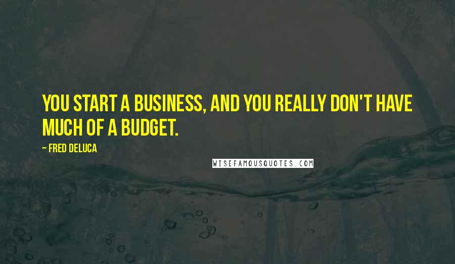 Fred DeLuca Quotes: You start a business, and you really don't have much of a budget.