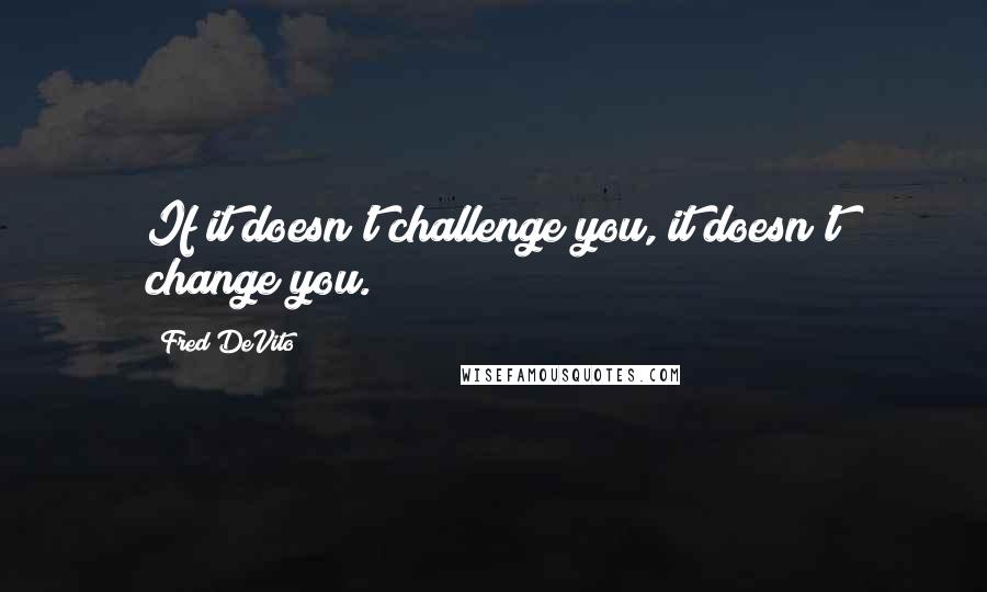 Fred DeVito Quotes: If it doesn't challenge you, it doesn't change you.