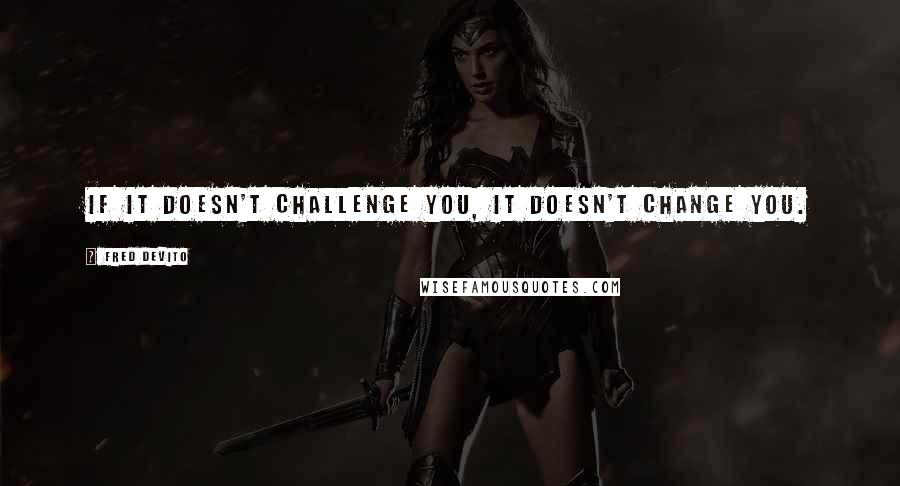 Fred DeVito Quotes: If it doesn't challenge you, it doesn't change you.